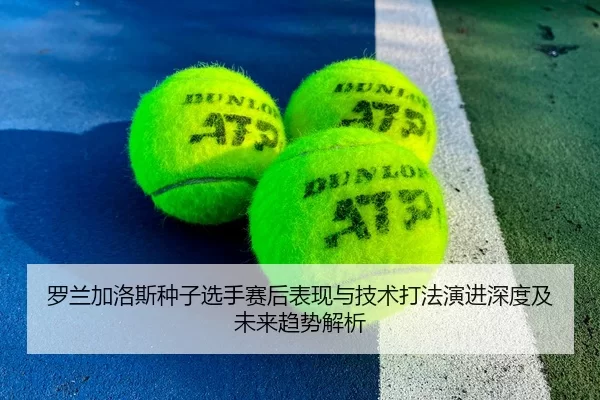 罗兰加洛斯种子选手赛后表现与技术打法演进深度及未来趋势解析
