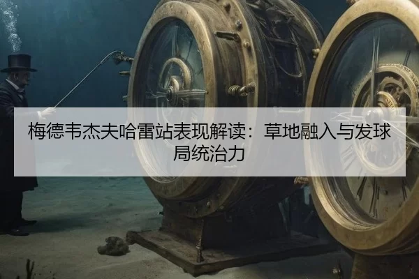 梅德韦杰夫哈雷站表现解读：草地融入与发球局统治力