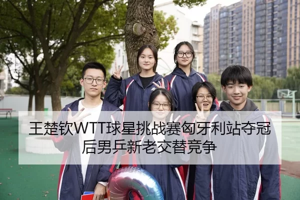 王楚钦WTT球星挑战赛匈牙利站夺冠后男乒新老交替竞争